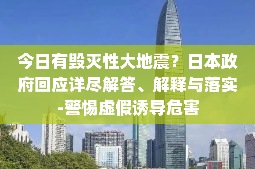 今日有毀滅性大地震？日本政府回應(yīng)詳盡解答、解釋與落實(shí)-警惕虛假誘導(dǎo)危害