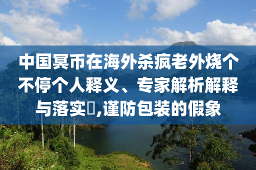 中國冥幣在海外殺瘋老外燒個不停個人釋義、專家解析解釋與落實?,謹(jǐn)防包裝的假象
