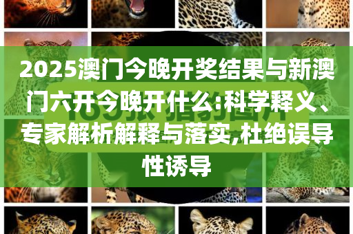 2025澳門今晚開獎結(jié)果與新澳門六開今晚開什么:科學(xué)釋義、專家解析解釋與落實(shí),杜絕誤導(dǎo)性誘導(dǎo)