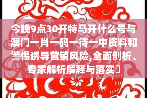 今晚9點30開特馬開什么號與澳門一肖一碼一待一中資料和警惕誘導營銷風險,全面剖析、專家解析解釋與落實?