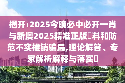揭開:2025今晚必中必開一肖與新澳2025精準(zhǔn)正版資料和防范不實推銷騙局,理論解答、專家解析解釋與落實?