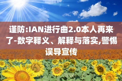 謹(jǐn)防:IAN進(jìn)行曲2.0本人再來(lái)了-數(shù)字釋義、解釋與落實(shí),警惕誤導(dǎo)宣傳