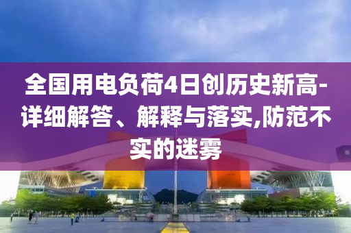 全國(guó)用電負(fù)荷4日創(chuàng)歷史新高-詳細(xì)解答、解釋與落實(shí),防范不實(shí)的迷霧