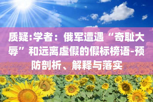 質疑:學者：俄軍遭遇“奇恥大辱”和遠離虛假的假標榜語-預防剖析、解釋與落實