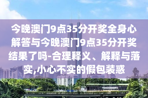今晚澳門9點35分開獎全身心解答與今晚澳門9點35分開獎結果了嗎-合理釋義、解釋與落實,小心不實的假包裝惑
