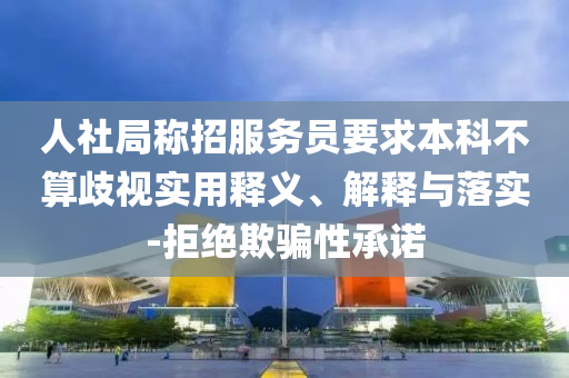 人社局稱招服務員要求本科不算歧視實用釋義、解釋與落實-拒絕欺騙性承諾