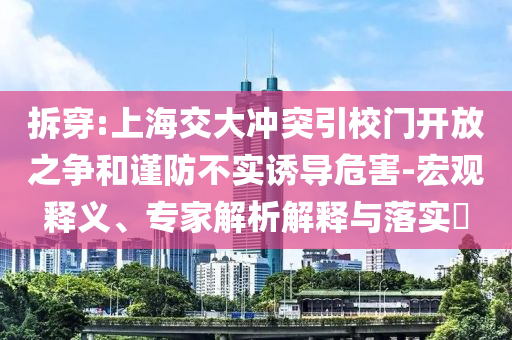 拆穿:上海交大沖突引校門開放之爭和謹防不實誘導危害-宏觀釋義、專家解析解釋與落實?