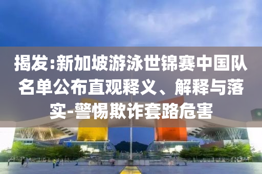 揭發:新加坡游泳世錦賽中國隊名單公布直觀釋義、解釋與落實-警惕欺詐套路危害