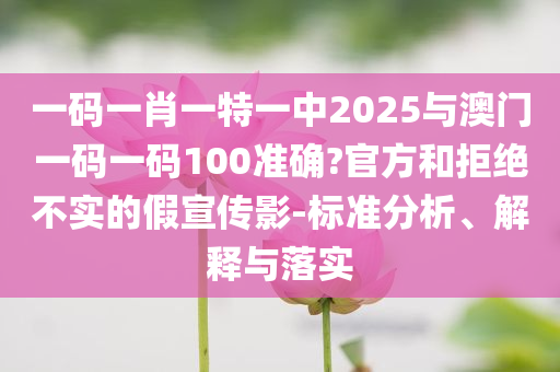 一碼一肖一特一中2025與澳門一碼一碼100準確?官方和拒絕不實的假宣傳影-標準分析、解釋與落實