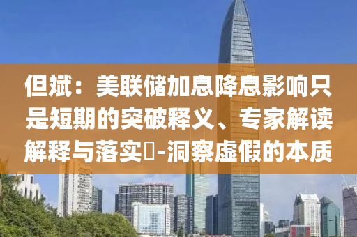 但斌：美聯儲加息降息影響只是短期的突破釋義、專家解讀解釋與落實?-洞察虛假的本質