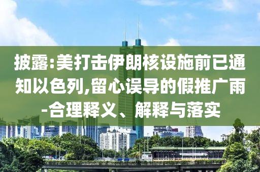 披露:美打擊伊朗核設施前已通知以色列,留心誤導的假推廣雨-合理釋義、解釋與落實