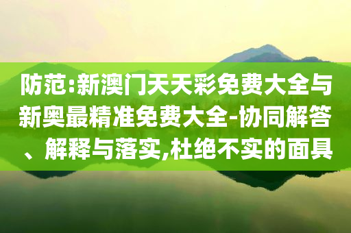 防范:新澳門(mén)天天彩免費(fèi)大全與新奧最精準(zhǔn)免費(fèi)大全-協(xié)同解答、解釋與落實(shí),杜絕不實(shí)的面具