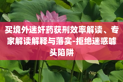 買(mǎi)境外迷奸藥獲刑效率解讀、專家解讀解釋與落實(shí)-拒絕迷惑噱頭陷阱