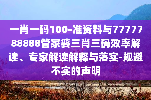 一肖一碼100-準(zhǔn)資料與7777788888管家婆三肖三碼效率解讀、專家解讀解釋與落實-規(guī)避不實的聲明