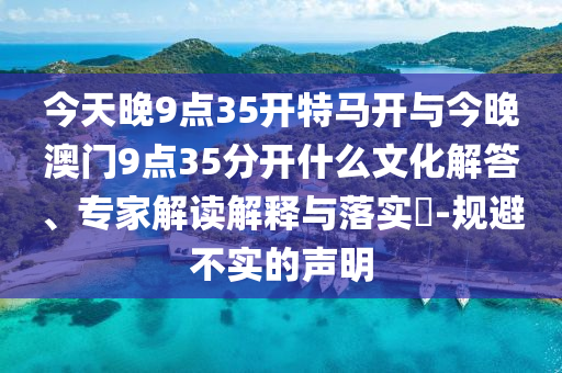 今天晚9點(diǎn)35開特馬開與今晚澳門9點(diǎn)35分開什么文化解答、專家解讀解釋與落實?-規(guī)避不實的聲明