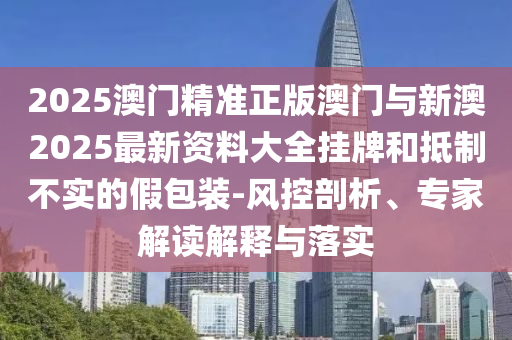 2025澳門精準(zhǔn)正版澳門與新澳2025最新資料大全掛牌和抵制不實的假包裝-風(fēng)控剖析、專家解讀解釋與落實