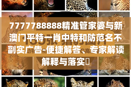 7777788888精準(zhǔn)管家婆與新澳門平特一肖中特和防范名不副實廣告-便捷解答、專家解讀解釋與落實?
