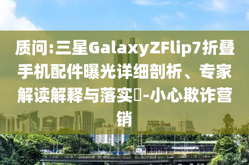 質(zhì)問:三星GalaxyZFlip7折疊手機(jī)配件曝光詳細(xì)剖析、專家解讀解釋與落實?-小心欺詐營銷