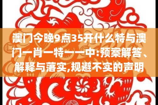 澳門今晚9點(diǎn)35開什么特與澳門一肖一特一一中:預(yù)案解答、解釋與落實(shí),規(guī)避不實(shí)的聲明