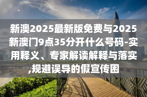 新澳2025最新版免費與2025新澳門9點35分開什么號碼-實用釋義、專家解讀解釋與落實,規避誤導的假宣傳困
