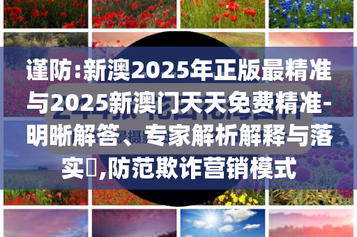 謹防:新澳2025年正版最精準與2025新澳門天天免費精準-明晰解答、專家解析解釋與落實?,防范欺詐營銷模式