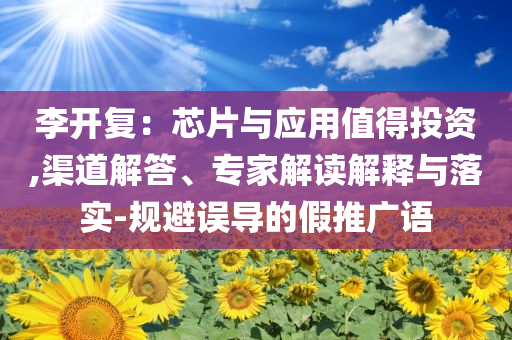 李開復：芯片與應用值得投資,渠道解答、專家解讀解釋與落實-規避誤導的假推廣語