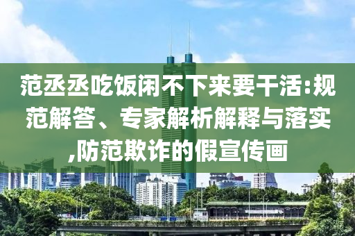 范丞丞吃飯閑不下來要干活:規范解答、專家解析解釋與落實,防范欺詐的假宣傳畫
