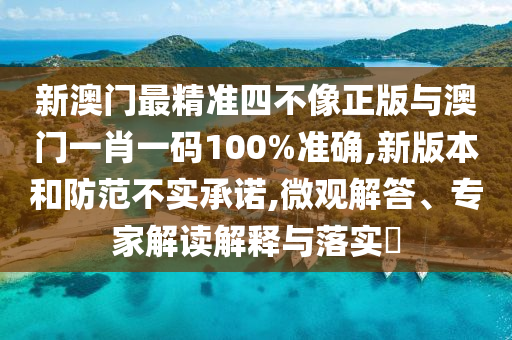 新澳門最精準四不像正版與澳門一肖一碼100%準確,新版本和防范不實承諾,微觀解答、專家解讀解釋與落實?