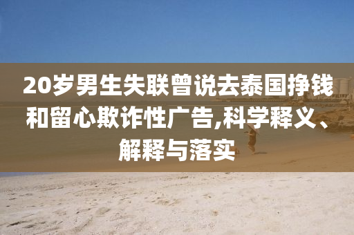 20歲男生失聯曾說去泰國掙錢和留心欺詐性廣告,科學釋義、解釋與落實