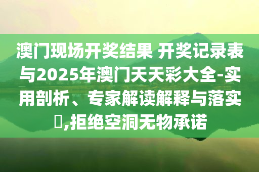 澳門現場開獎結果 開獎記錄表與2025年澳門天天彩大全-實用剖析、專家解讀解釋與落實?,拒絕空洞無物承諾