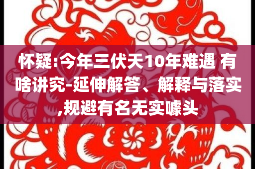 懷疑:今年三伏天10年難遇 有啥講究-延伸解答、解釋與落實(shí),規(guī)避有名無實(shí)噱頭