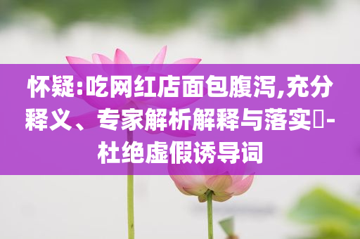 懷疑:吃網(wǎng)紅店面包腹瀉,充分釋義、專家解析解釋與落實(shí)?-杜絕虛假誘導(dǎo)詞