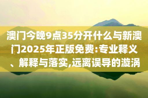 澳門今晚9點(diǎn)35分開什么與新澳門2025年正版免費(fèi):專業(yè)釋義、解釋與落實(shí),遠(yuǎn)離誤導(dǎo)的漩渦