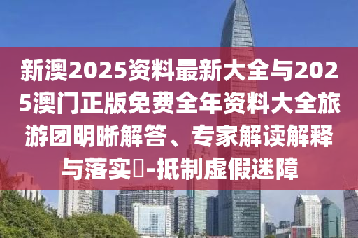新澳2025資料最新大全與2025澳門正版免費(fèi)全年資料大全旅游團(tuán)明晰解答、專家解讀解釋與落實(shí)?-抵制虛假迷障