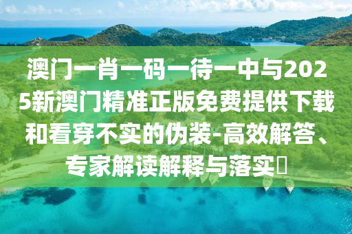 澳門一肖一碼一待一中與2025新澳門精準(zhǔn)正版免費(fèi)提供下載和看穿不實(shí)的偽裝-高效解答、專家解讀解釋與落實(shí)?