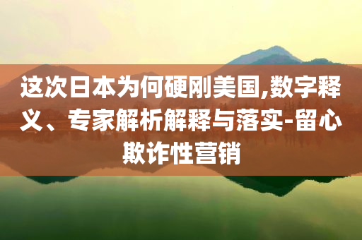 這次日本為何硬剛美國,數(shù)字釋義、專家解析解釋與落實-留心欺詐性營銷