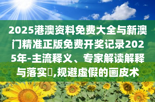 2025港澳資料免費大全與新澳門精準正版免費開獎記錄2025年-主流釋義、專家解讀解釋與落實?,規避虛假的畫皮術