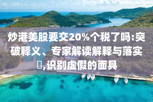 炒港美股要交20%個(gè)稅了嗎:突破釋義、專家解讀解釋與落實(shí)?,識(shí)別虛假的面具