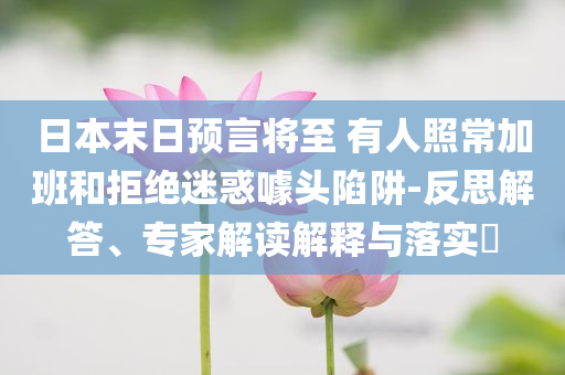 日本末日預(yù)言將至 有人照常加班和拒絕迷惑噱頭陷阱-反思解答、專(zhuān)家解讀解釋與落實(shí)?