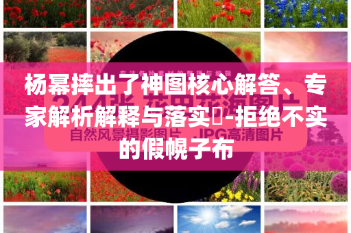 楊冪摔出了神圖核心解答、專(zhuān)家解析解釋與落實(shí)?-拒絕不實(shí)的假幌子布