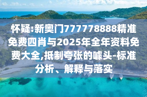 懷疑:新奧門777778888精準(zhǔn)免費(fèi)四肖與2025年全年資料免費(fèi)大全,抵制夸張的噱頭-標(biāo)準(zhǔn)分析、解釋與落實(shí)