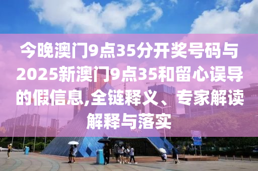 今晚澳門9點35分開獎號碼與2025新澳門9點35和留心誤導的假信息,全鏈釋義、專家解讀解釋與落實