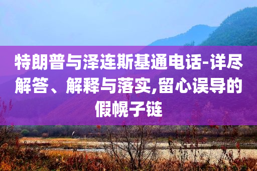 特朗普與澤連斯基通電話-詳盡解答、解釋與落實,留心誤導的假幌子鏈