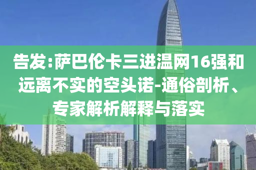 告發(fā):薩巴倫卡三進(jìn)溫網(wǎng)16強(qiáng)和遠(yuǎn)離不實(shí)的空頭諾-通俗剖析、專家解析解釋與落實(shí)
