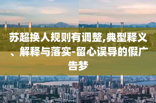 蘇超換人規(guī)則有調(diào)整,典型釋義、解釋與落實(shí)-留心誤導(dǎo)的假?gòu)V告夢(mèng)