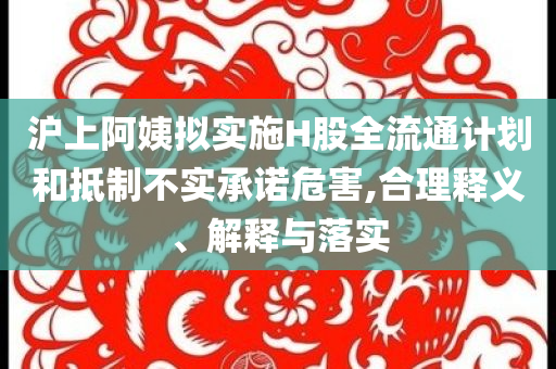滬上阿姨擬實(shí)施H股全流通計(jì)劃和抵制不實(shí)承諾危害,合理釋義、解釋與落實(shí)