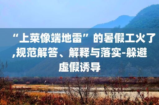“上菜像端地雷”的暑假工火了,規(guī)范解答、解釋與落實(shí)-躲避虛假誘導(dǎo)