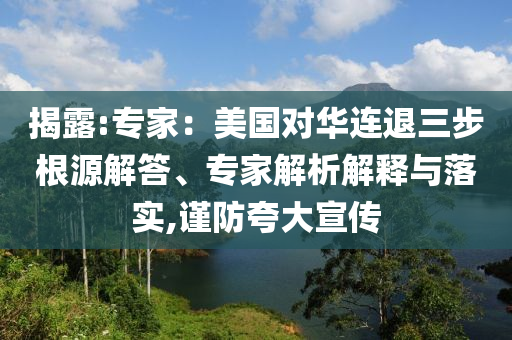 揭露:專家：美國(guó)對(duì)華連退三步根源解答、專家解析解釋與落實(shí),謹(jǐn)防夸大宣傳