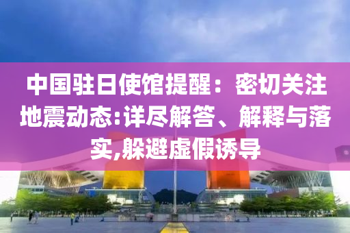 中國駐日使館提醒：密切關(guān)注地震動態(tài):詳盡解答、解釋與落實,躲避虛假誘導(dǎo)