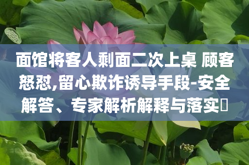 面館將客人剩面二次上桌 顧客怒懟,留心欺詐誘導(dǎo)手段-安全解答、專家解析解釋與落實?